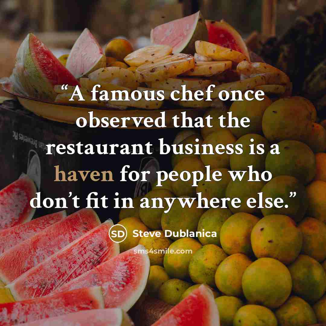 “A famous chef once observed that the restaurant business is a haven for people who don’t fit in anywhere else.” quote by Steve Dublanica