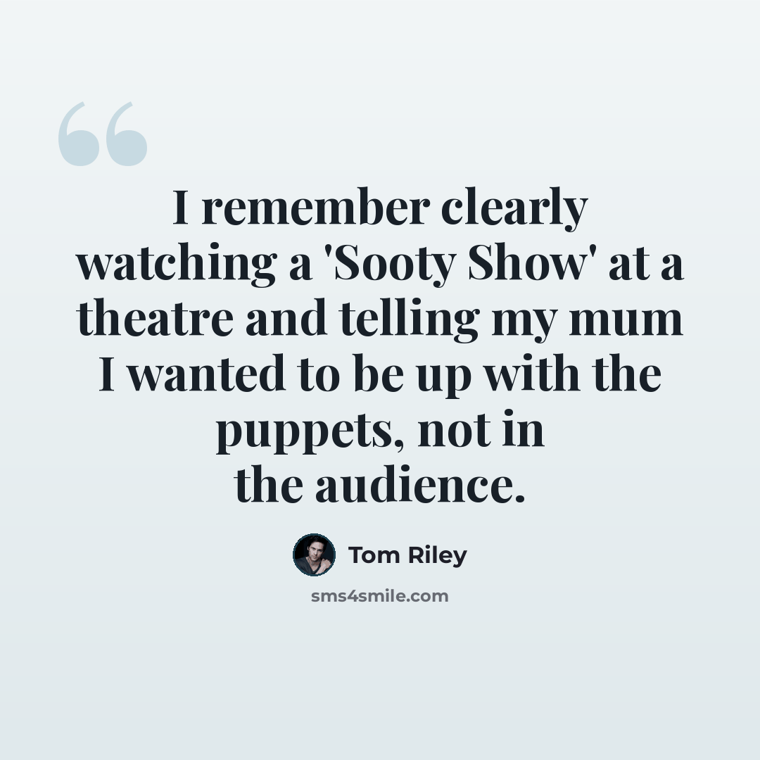 “I remember clearly watching a 'Sooty Show' at a theatre and telling my mum I wanted to be up with the puppets, not in the audience.” quote by Tom Riley