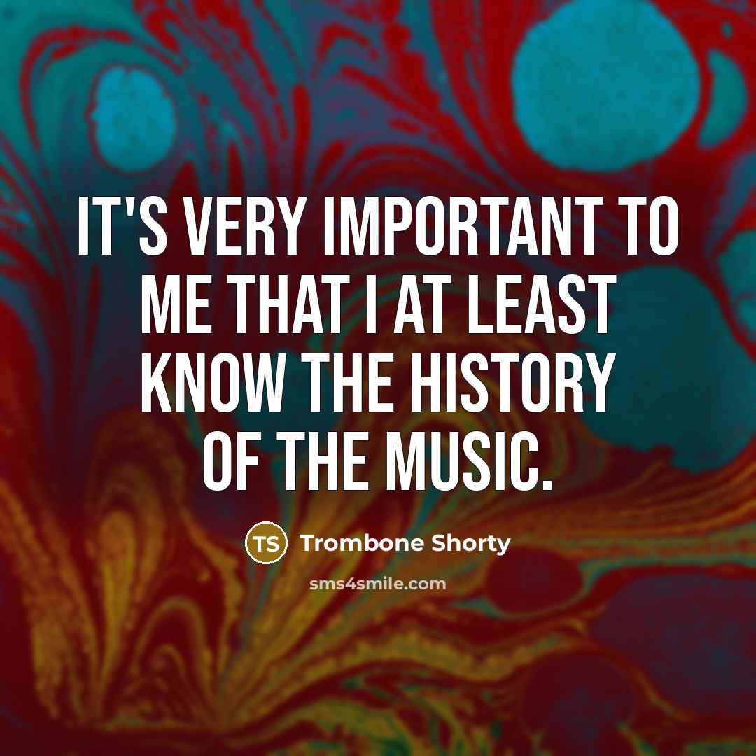 “It's very important to me that I at least know the history of the music.” quote by Trombone Shorty