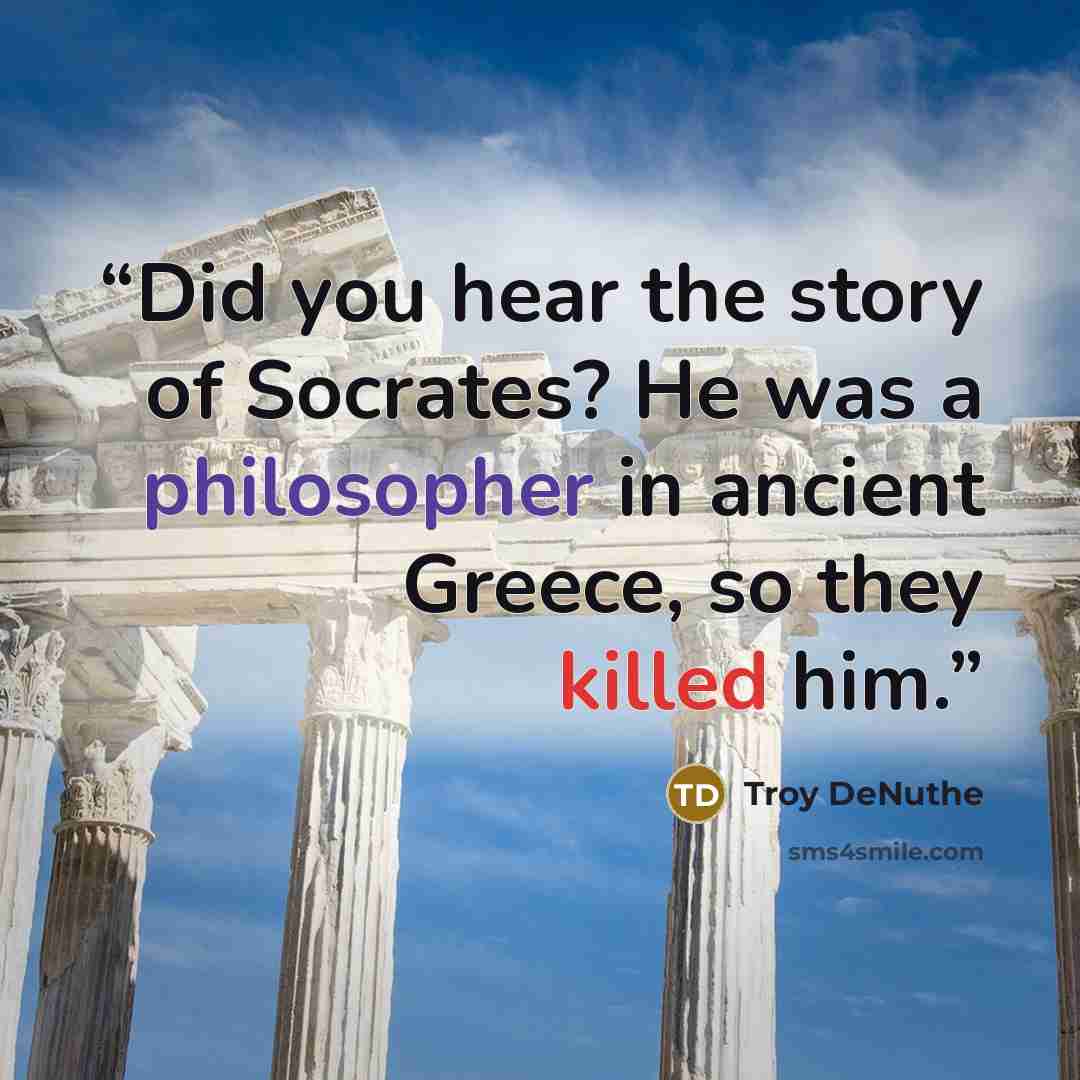 “Did you hear the story of Socrates? He was a philosopher in ancient Greece, so they killed him.” quote by Troy DeNuthe