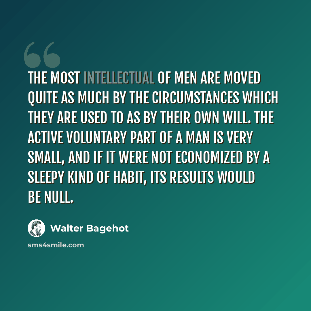 “The most intellectual of men are moved quite as much by the circumstances which they are used to as by their own will. The active voluntary part of a man is very small, and if it were not economized by a sleepy kind of habit, its results would be null.” quote by Walter Bagehot