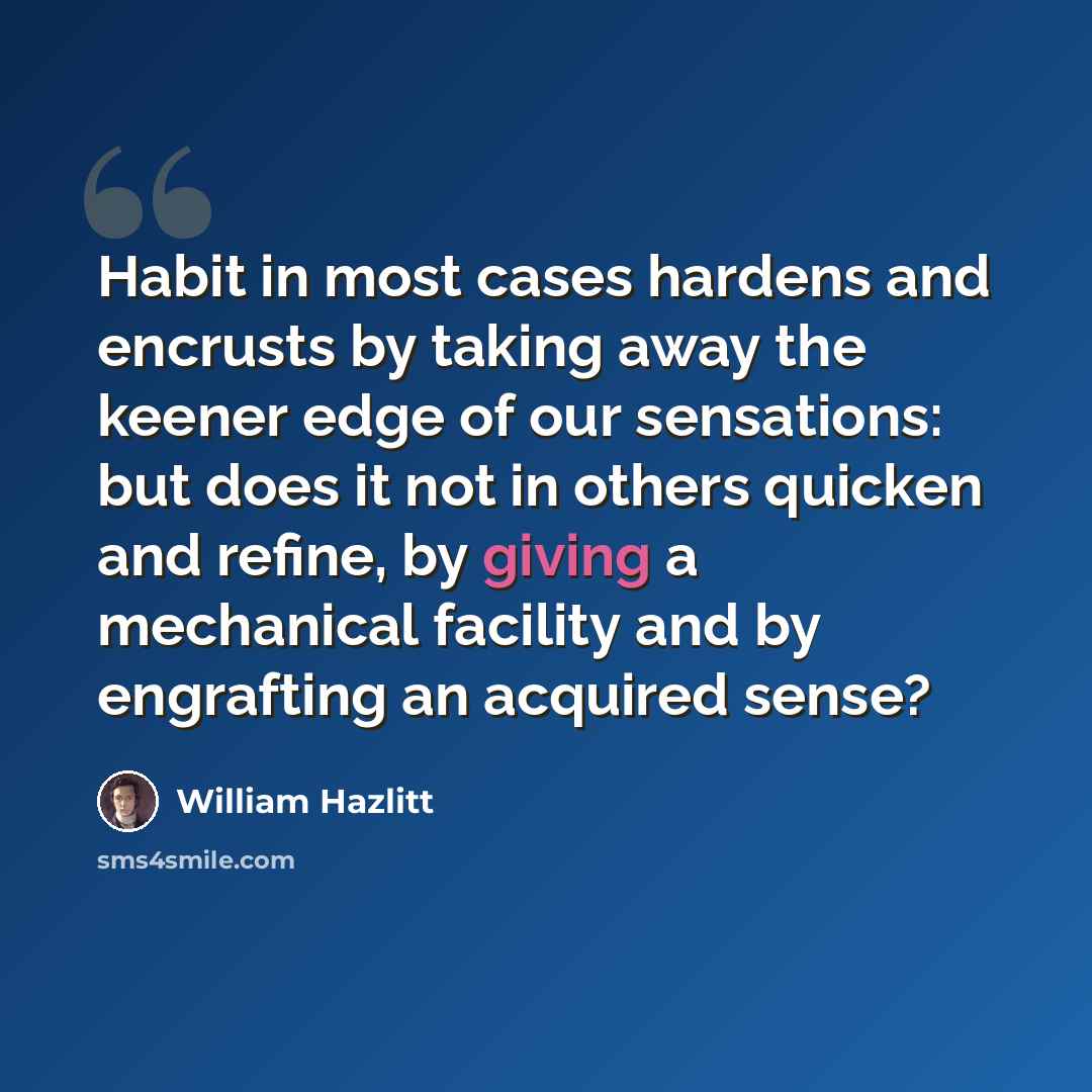 “Habit in most cases hardens and encrusts by taking away the keener edge of our sensations: but does it not in others quicken and refine, by giving a mechanical facility and by engrafting an acquired sense?” quote by William Hazlitt