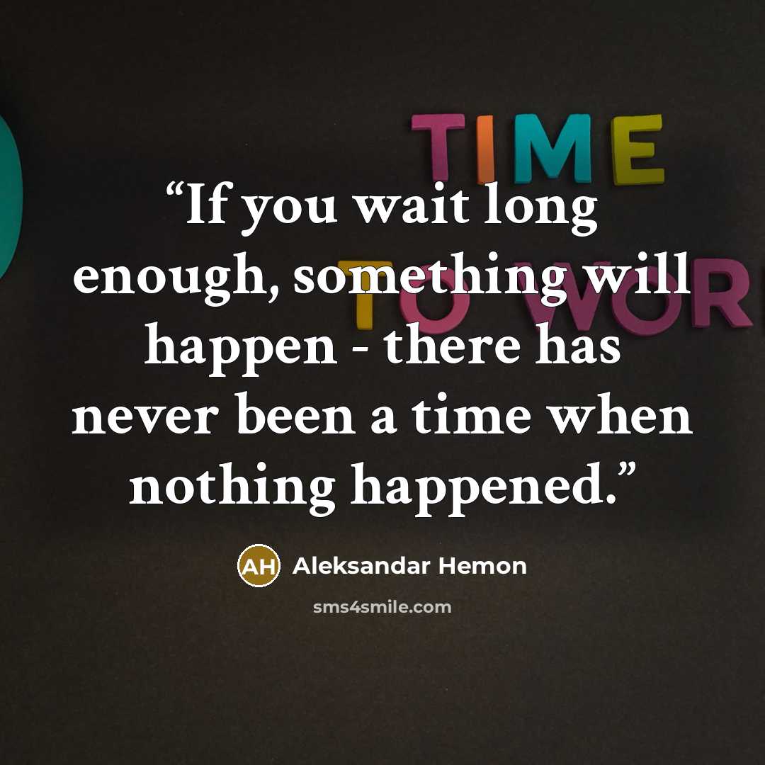 “If you wait long enough, something will happen - there has never been a time when nothing happened.” quote by Aleksandar Hemon