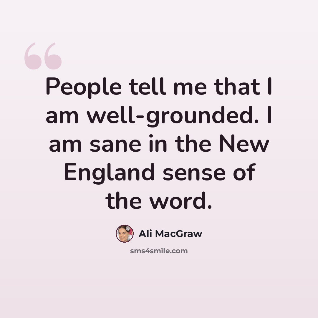 “People tell me that I am well-grounded. I am sane in the New England sense of the word.” quote by Ali MacGraw