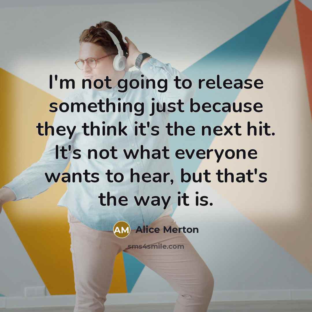“I'm not going to release something just because they think it's the next hit. It's not what everyone wants to hear, but that's the way it is.” quote by Alice Merton