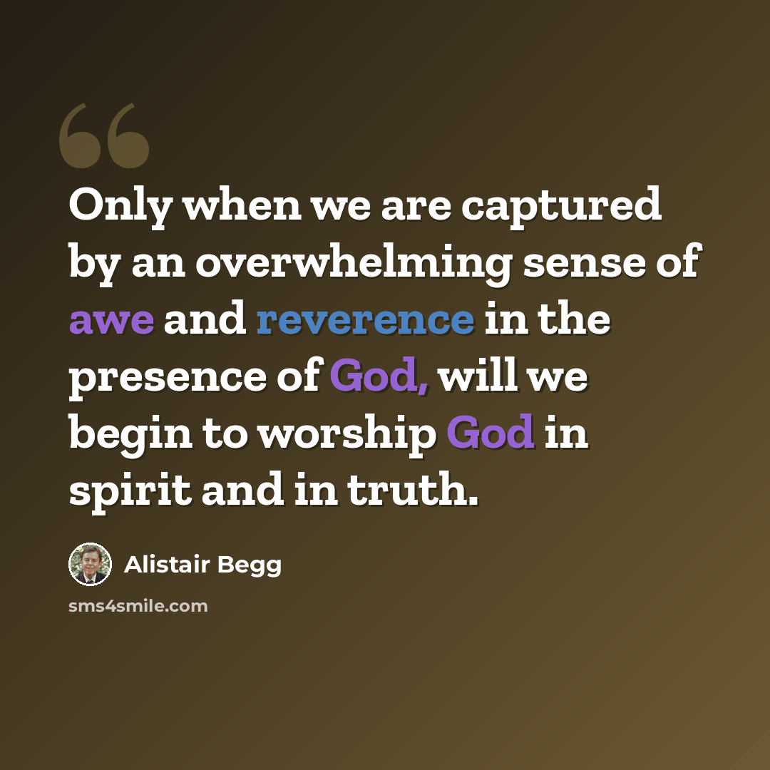 “Only when we are captured by an overwhelming sense of awe and reverence in the presence of God, will we begin to worship God in spirit and in truth.” quote by Alistair Begg