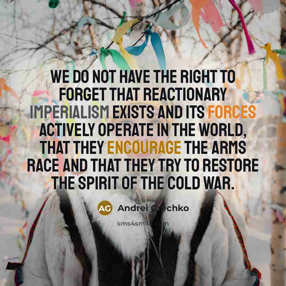 “We do not have the right to forget that reactionary imperialism exists and its forces actively operate in the world, that they encourage the arms race and that they try to restore the spirit of the Cold War.” quote by Andrei Grechko