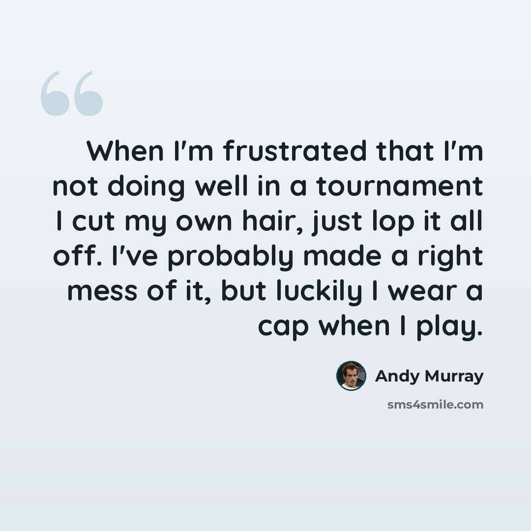 “When I'm frustrated that I'm not doing well in a tournament I cut my own hair, just lop it all off. I've probably made a right mess of it, but luckily I wear a cap when I play.” quote by Andy Murray