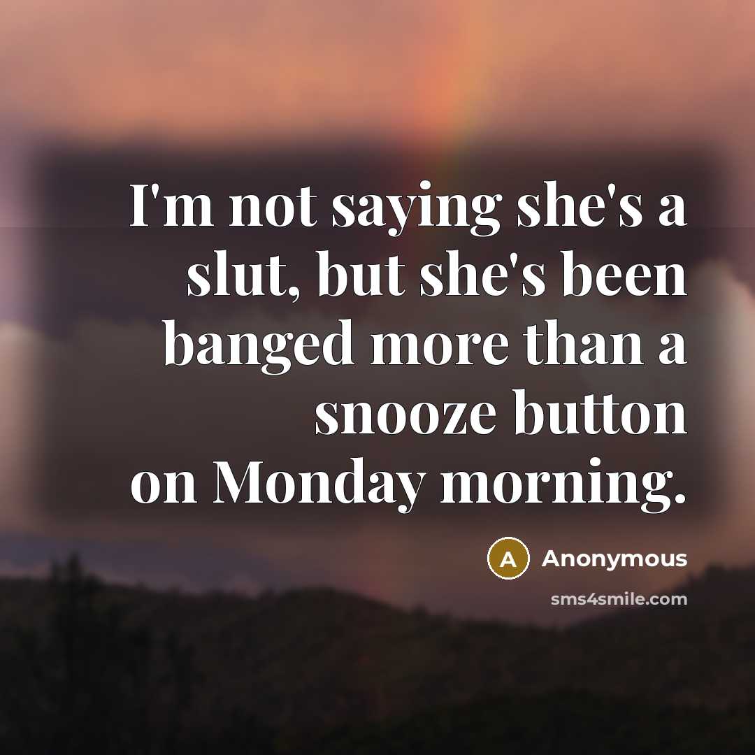 “I'm not saying she's a slut, but she's been banged more than a snooze button on Monday morning.” quote by Anonymous