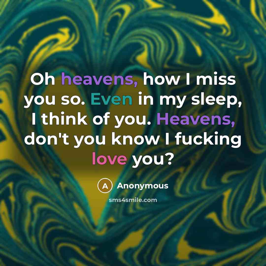 “Oh heavens, how I miss you so. Even in my sleep, I think of you. Heavens, don't you know I fucking love you?” quote by Anonymous