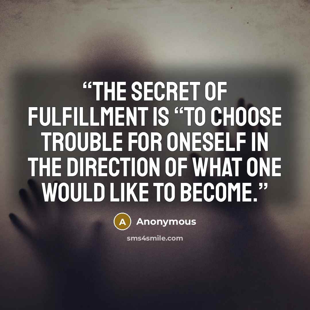 “the secret of fulfillment is “to choose trouble for oneself in the direction of what one would like to become.” quote by Anonymous