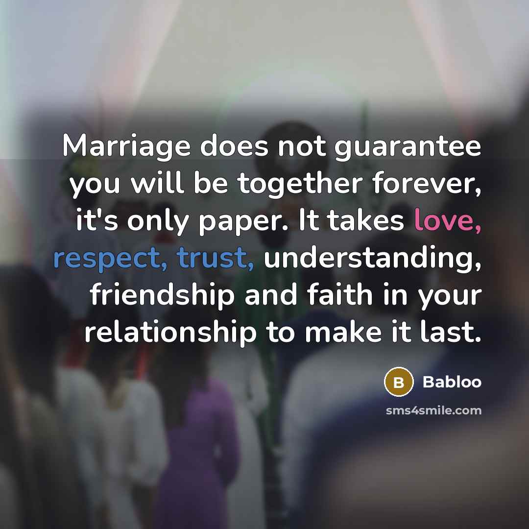 “Marriage does not guarantee you will be together forever, it's only paper. It takes love, respect, trust, understanding, friendship and faith in your relationship to make it last.” quote by Babloo