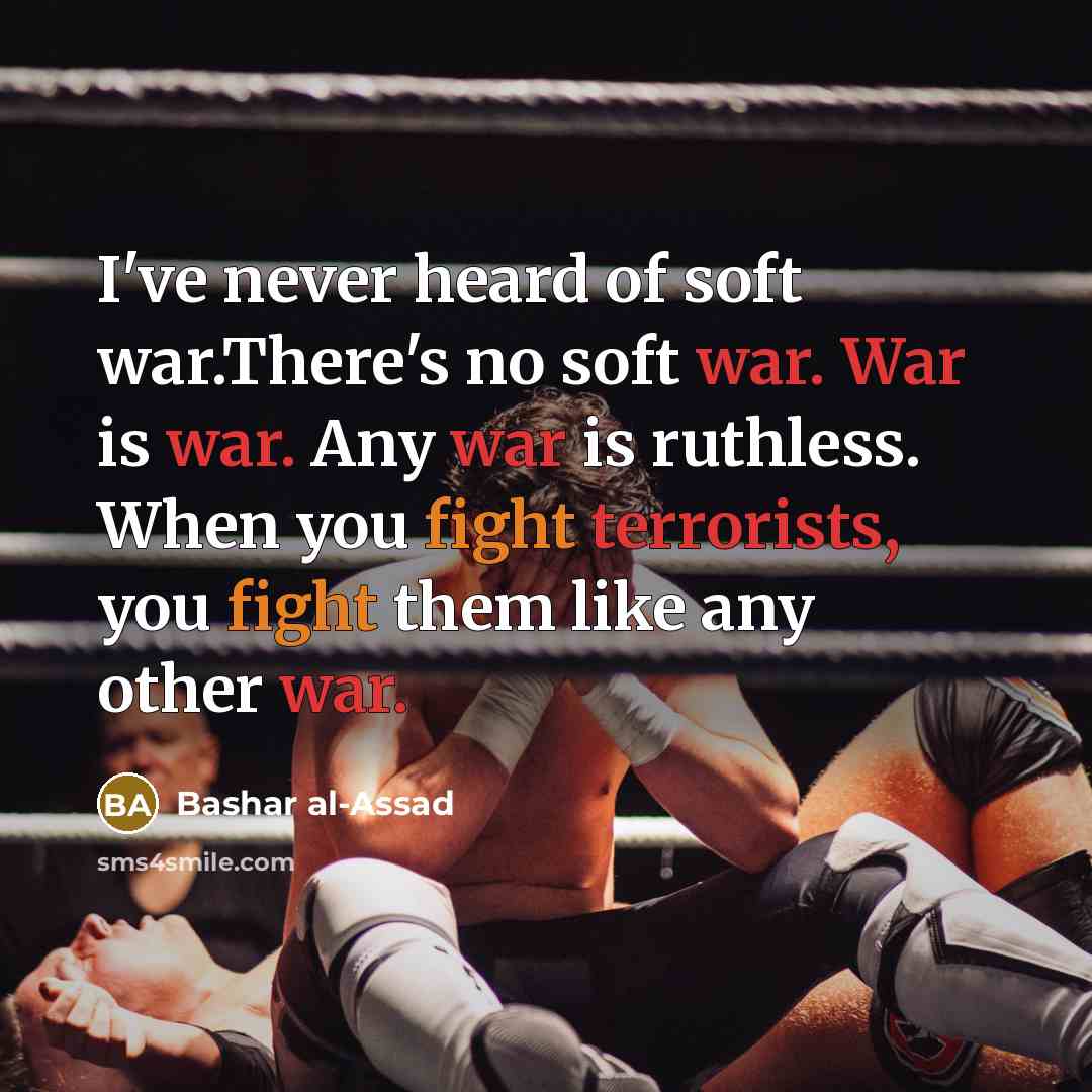 “I've never heard of soft war.There's no soft war. War is war. Any war is ruthless. When you fight terrorists, you fight them like any other war.” quote by Bashar al-Assad