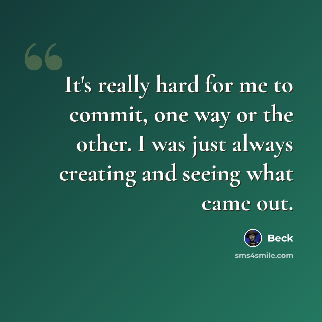 “It's really hard for me to commit, one way or the other. I was just always creating and seeing what came out.” quote by Beck