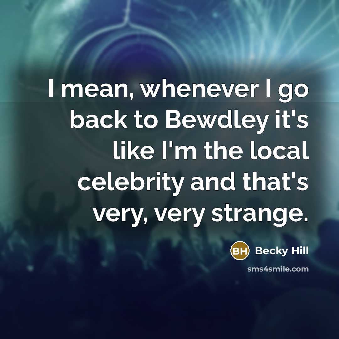 “I mean, whenever I go back to Bewdley it's like I'm the local celebrity and that's very, very strange.” quote by Becky Hill
