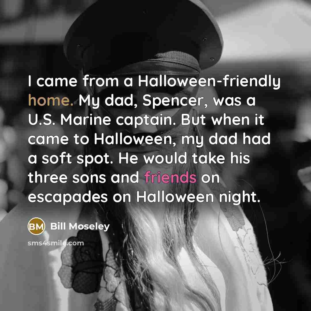 “I came from a Halloween-friendly home. My dad, Spencer, was a U.S. Marine captain. But when it came to Halloween, my dad had a soft spot. He would take his three sons and friends on escapades on Halloween night.” quote by Bill Moseley