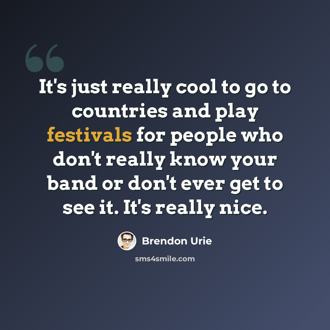“It's just really cool to go to countries and play festivals for people who don't really know your band or don't ever get to see it. It's really nice.” quote by Brendon Urie