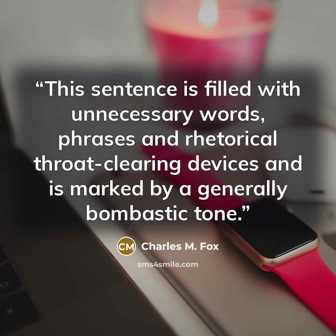 “This sentence is filled with unnecessary words, phrases and rhetorical throat-clearing devices and is marked by a generally bombastic tone.” quote by Charles M. Fox