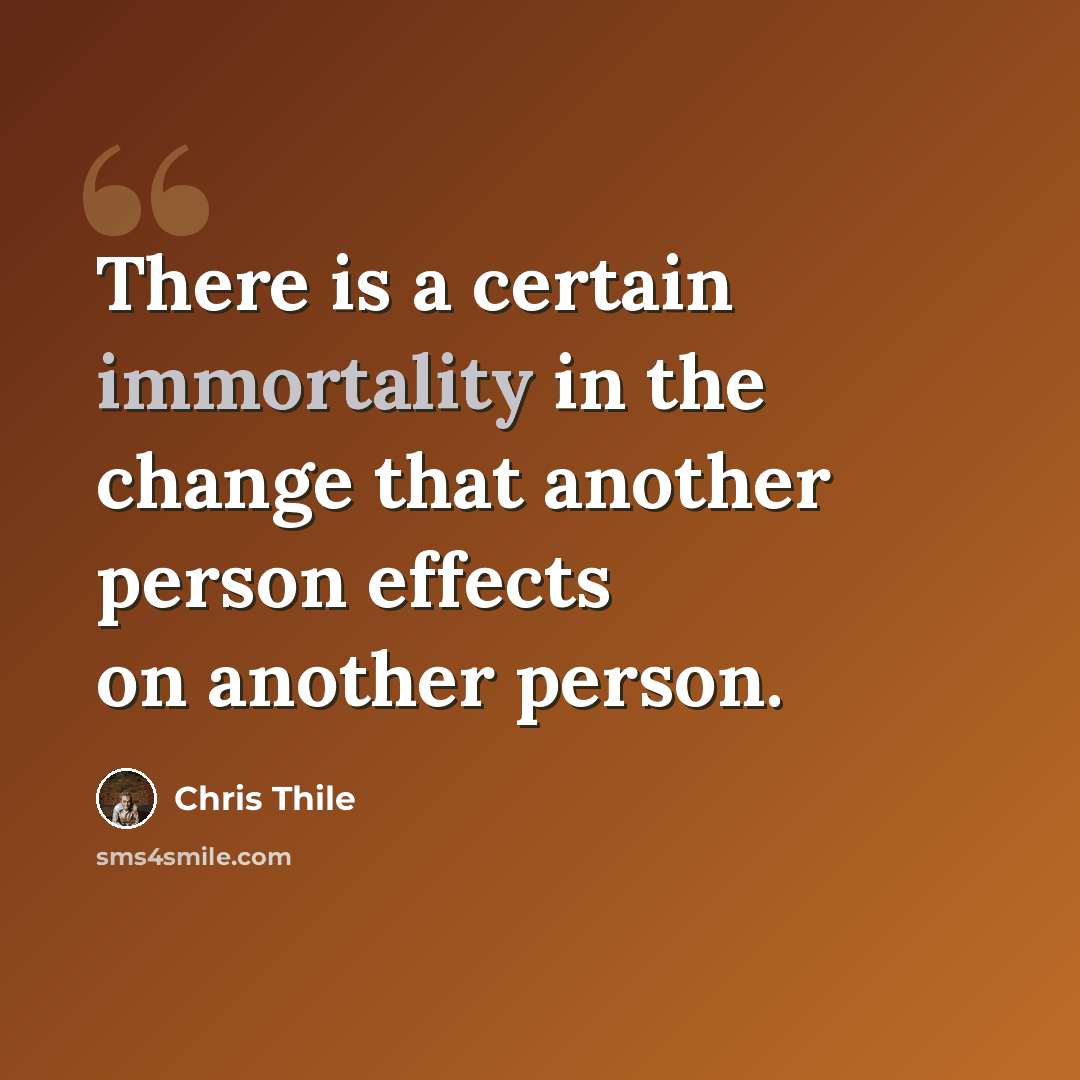 “There is a certain immortality in the change that another person effects on another person.” quote by Chris Thile