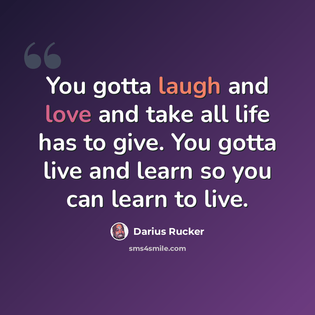 “You gotta laugh and love and take all life has to give. You gotta live and learn so you can learn to live.” quote by Darius Rucker