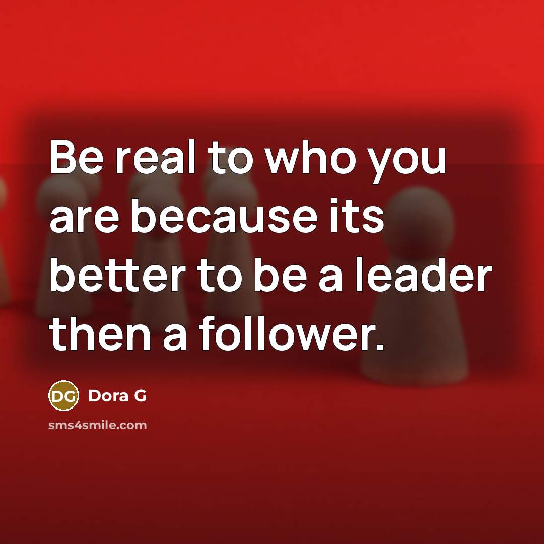 “Be real to who you are because its better to be a leader then a follower.” quote by Dora G