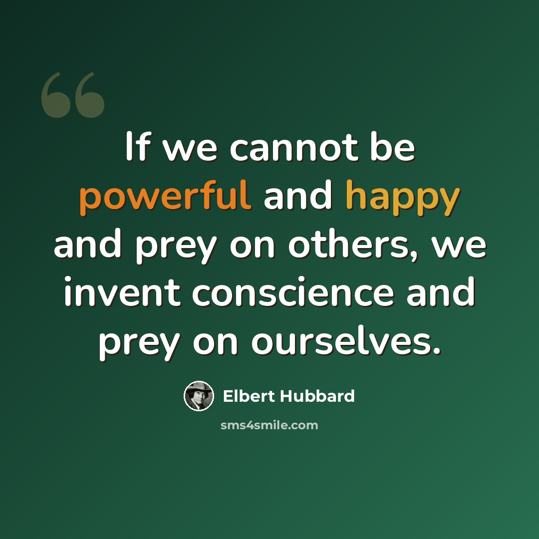 “If we cannot be powerful and happy and prey on others, we invent conscience and prey on ourselves.” quote by Elbert Hubbard
