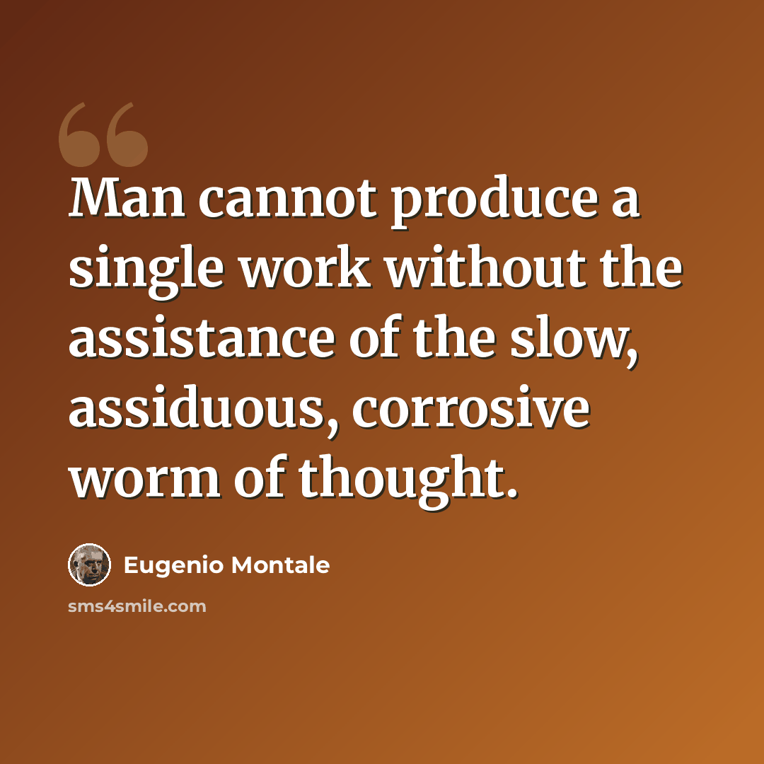 “Man cannot produce a single work without the assistance of the slow, assiduous, corrosive worm of thought.” quote by Eugenio Montale