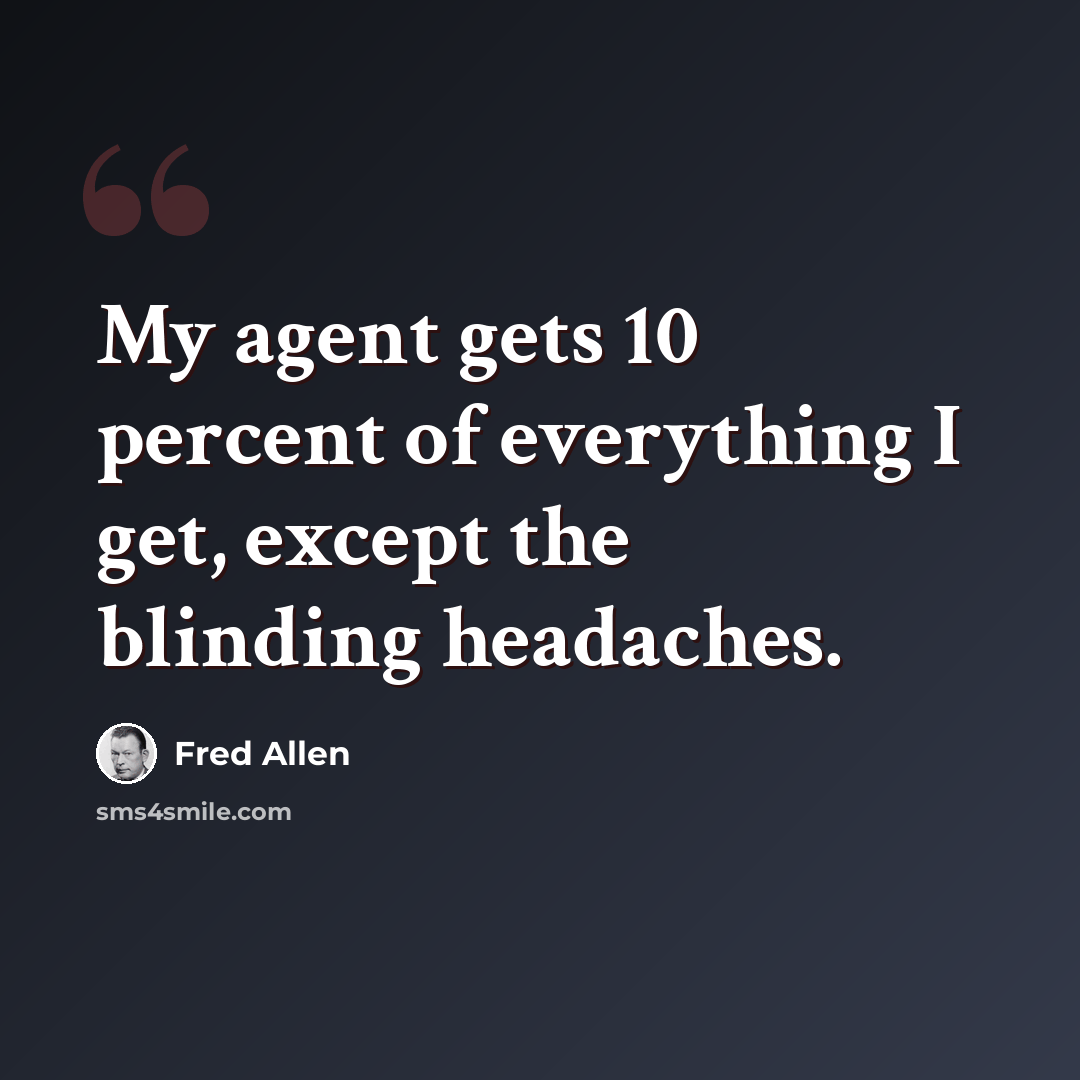 “My agent gets 10 percent of everything I get, except the blinding headaches.” quote by Fred Allen