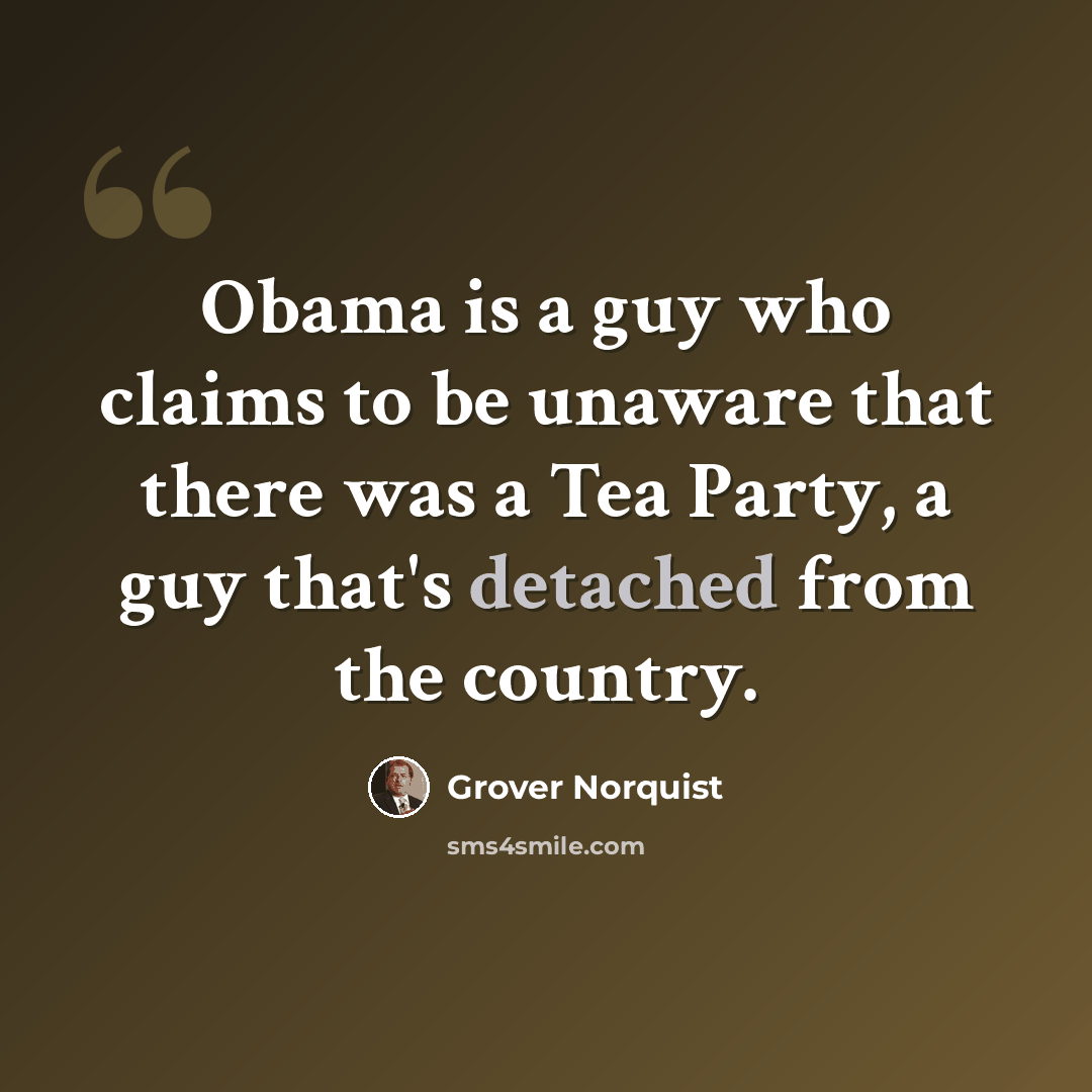 “Obama is a guy who claims to be unaware that there was a Tea Party, a guy that's detached from the country.” quote by Grover Norquist