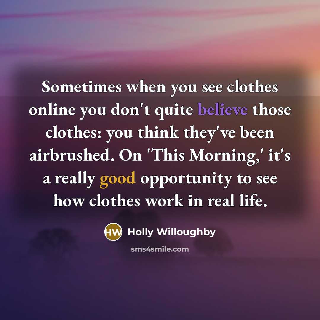 “Sometimes when you see clothes online you don't quite believe those clothes: you think they've been airbrushed. On 'This Morning,' it's a really good opportunity to see how clothes work in real life.” quote by Holly Willoughby