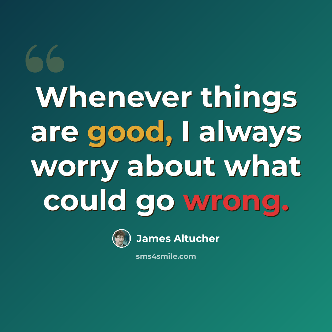 “Whenever things are good, I always worry about what could go wrong.” quote by James Altucher