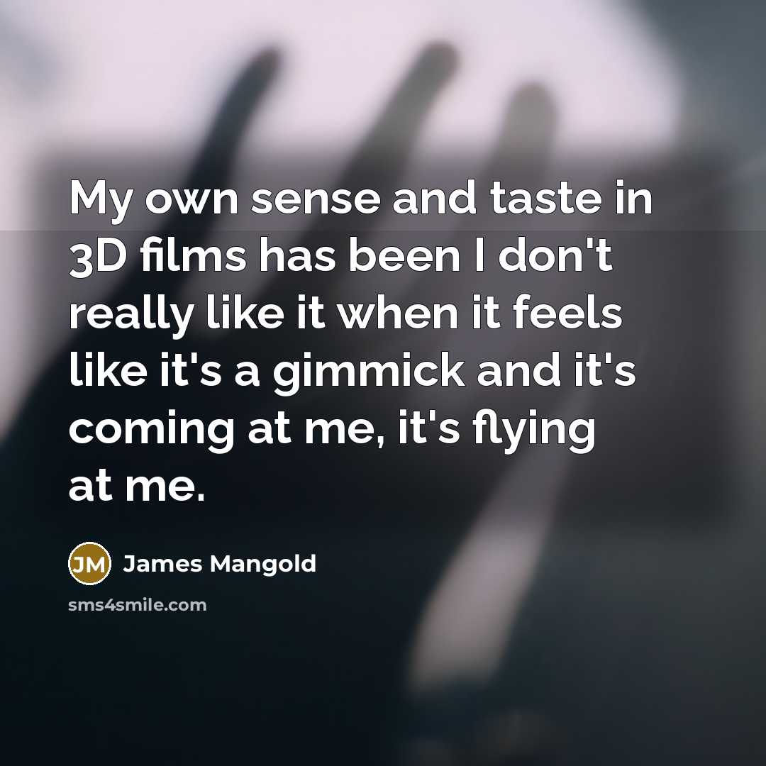 “My own sense and taste in 3D films has been I don't really like it when it feels like it's a gimmick and it's coming at me, it's flying at me.” quote by James Mangold