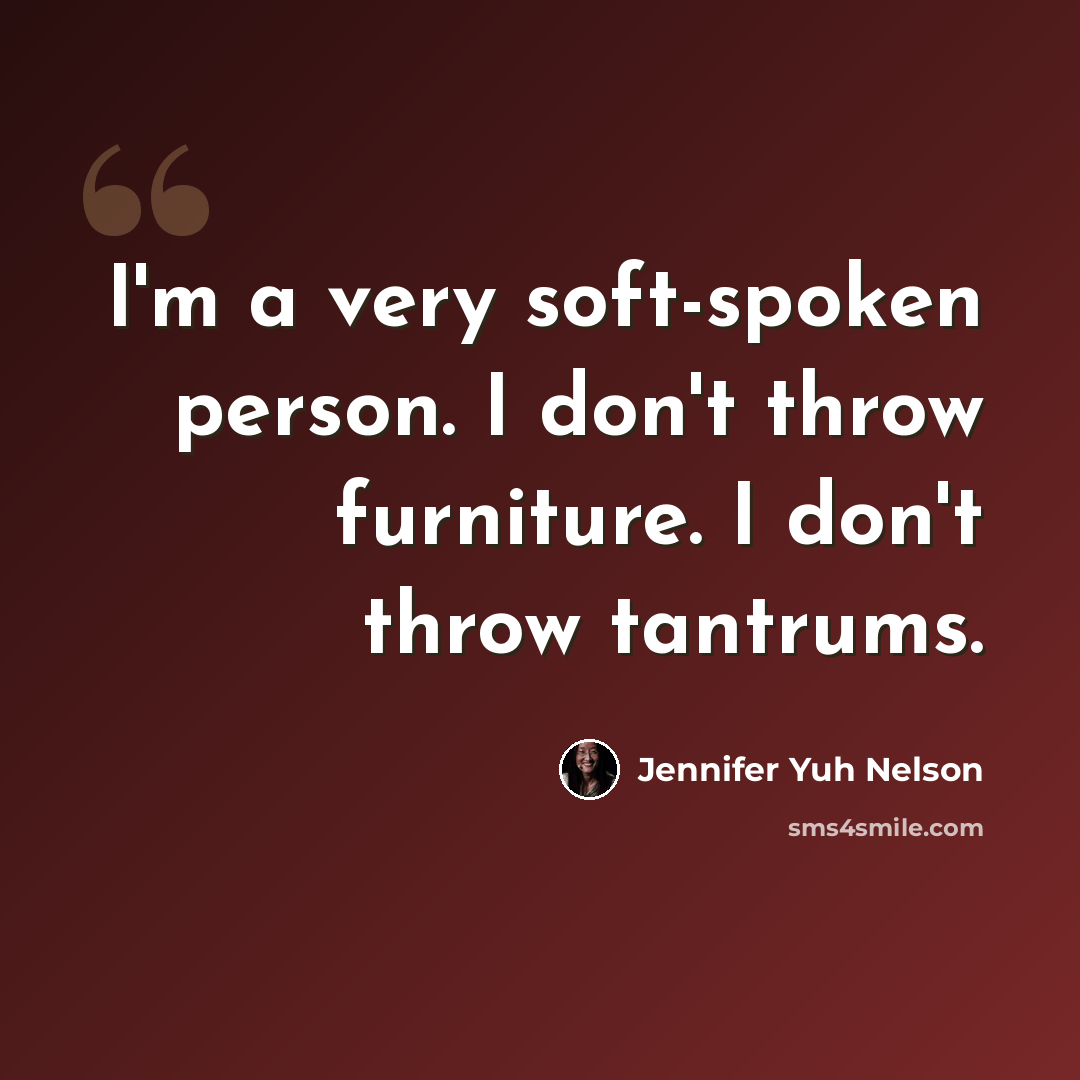 “I'm a very soft-spoken person. I don't throw furniture. I don't throw tantrums.” quote by Jennifer Yuh Nelson