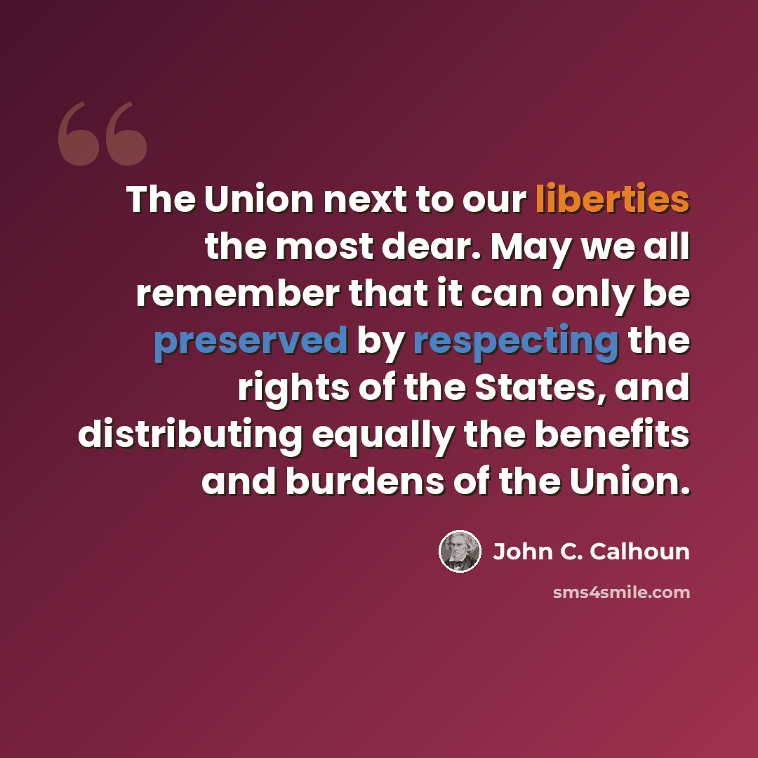 “The Union next to our liberties the most dear. May we all remember that it can only be preserved by respecting the rights of the States, and distributing equally the benefits and burdens of the Union.” quote by John C. Calhoun