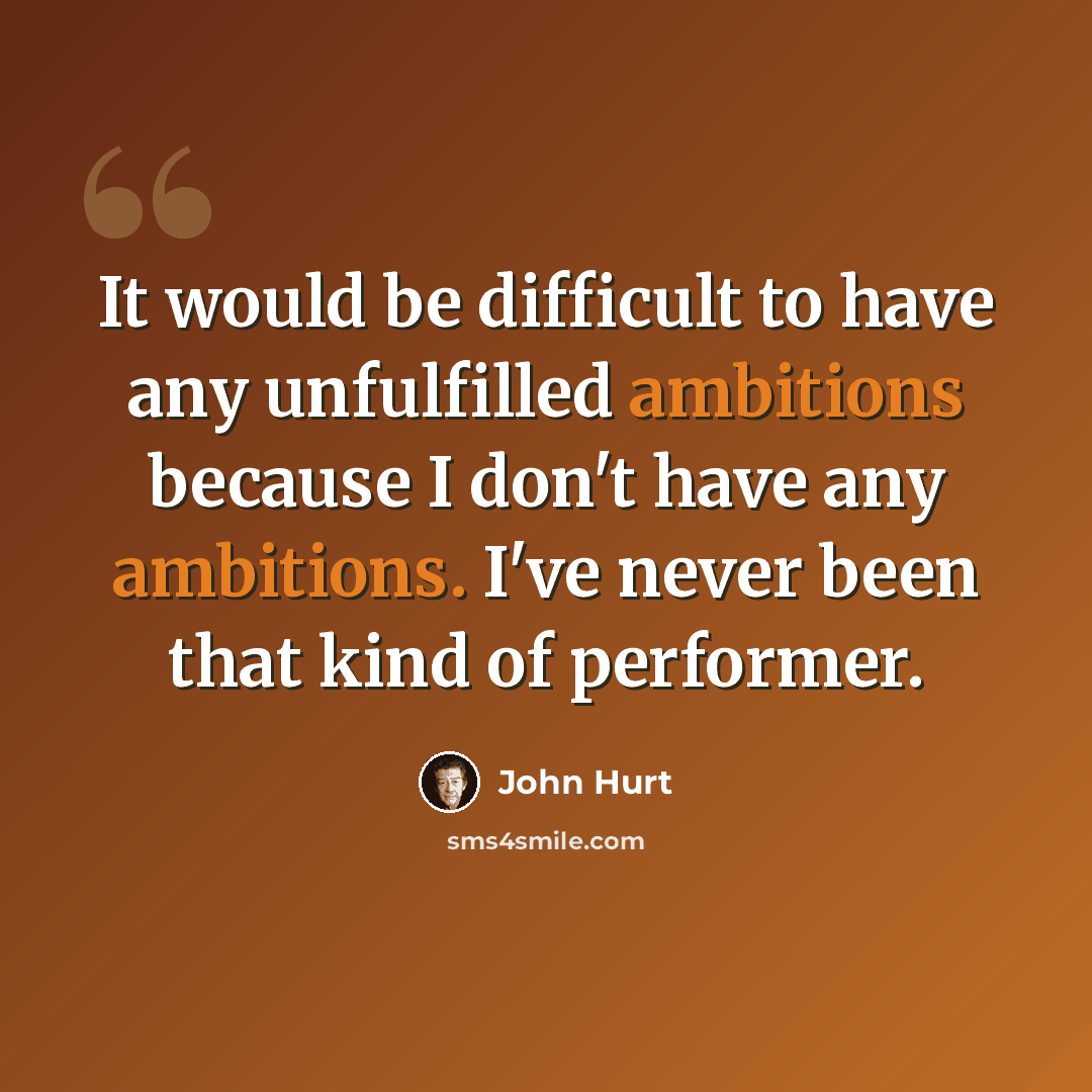 “It would be difficult to have any unfulfilled ambitions because I don't have any ambitions. I've never been that kind of performer.” quote by John Hurt