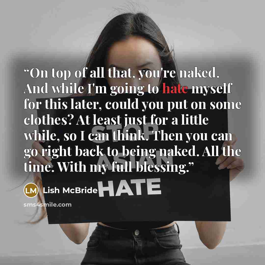 “On top of all that, you're naked. And while I'm going to hate myself for this later, could you put on some clothes? At least just for a little while, so I can think. Then you can go right back to being naked. All the time. With my full blessing.” quote by Lish McBride