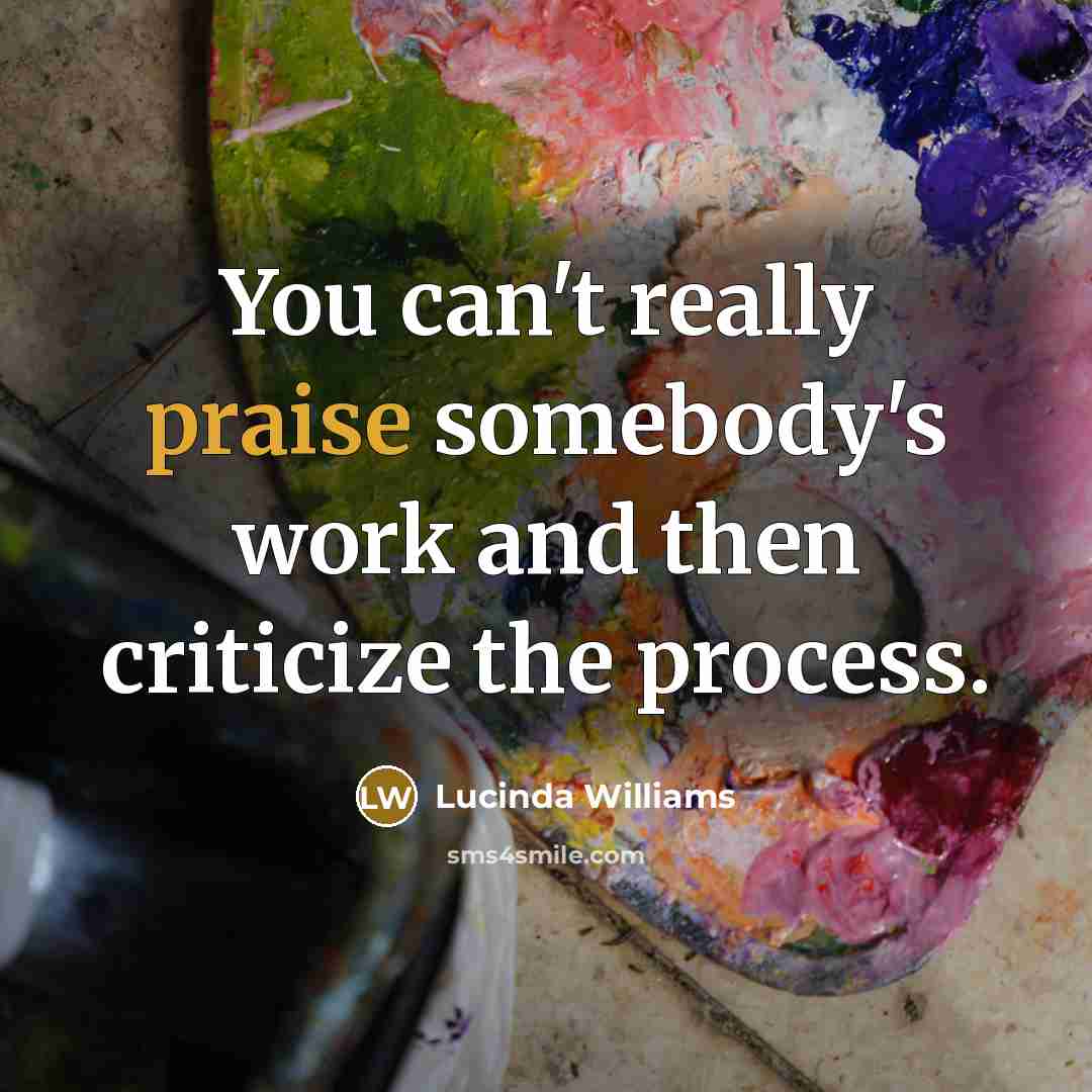 “You can't really praise somebody's work and then criticize the process.” quote by Lucinda Williams