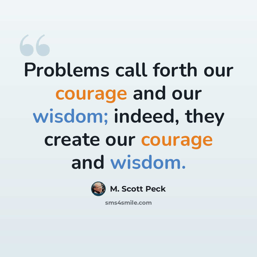 “Problems call forth our courage and our wisdom; indeed, they create our courage and wisdom.” quote by M. Scott Peck