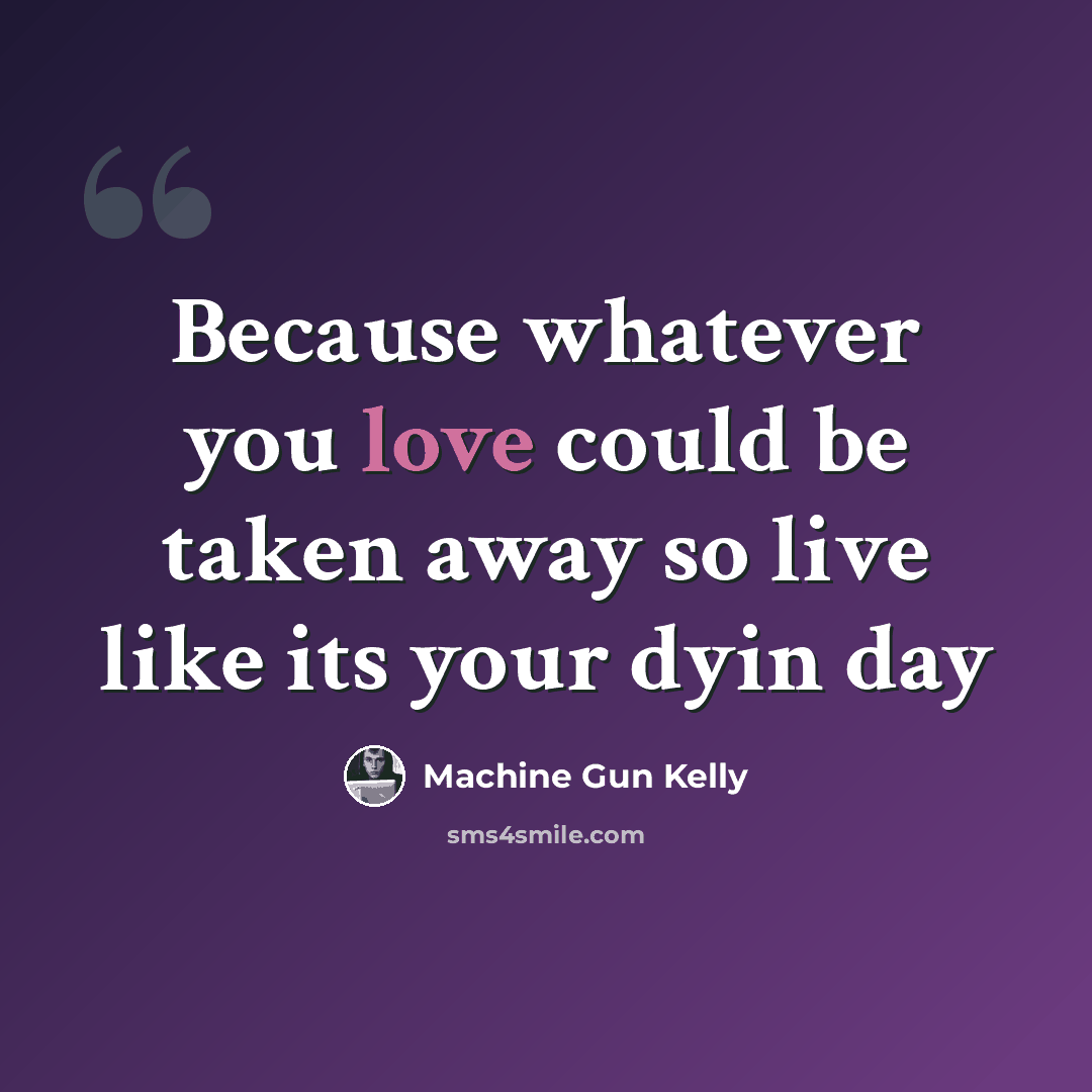“Because whatever you love could be taken away so live like its your dyin day” quote by Machine Gun Kelly