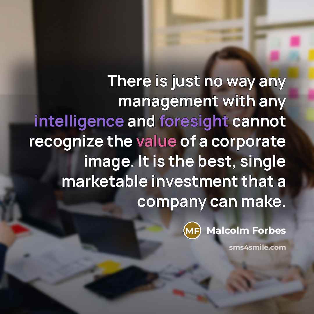 “There is just no way any management with any intelligence and foresight cannot recognize the value of a corporate image. It is the best, single marketable investment that a company can make.” quote by Malcolm Forbes