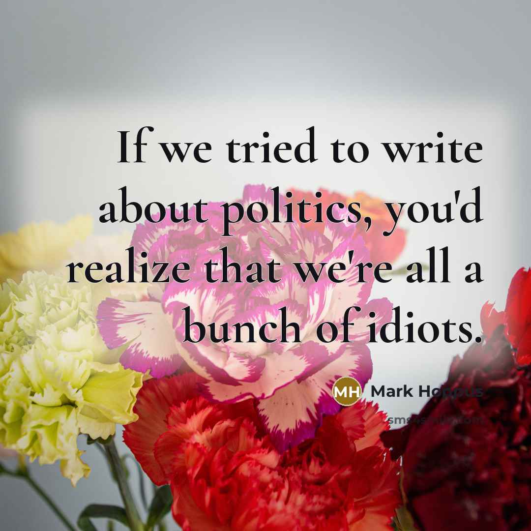 “If we tried to write about politics, you'd realize that we're all a bunch of idiots.” quote by Mark Hoppus