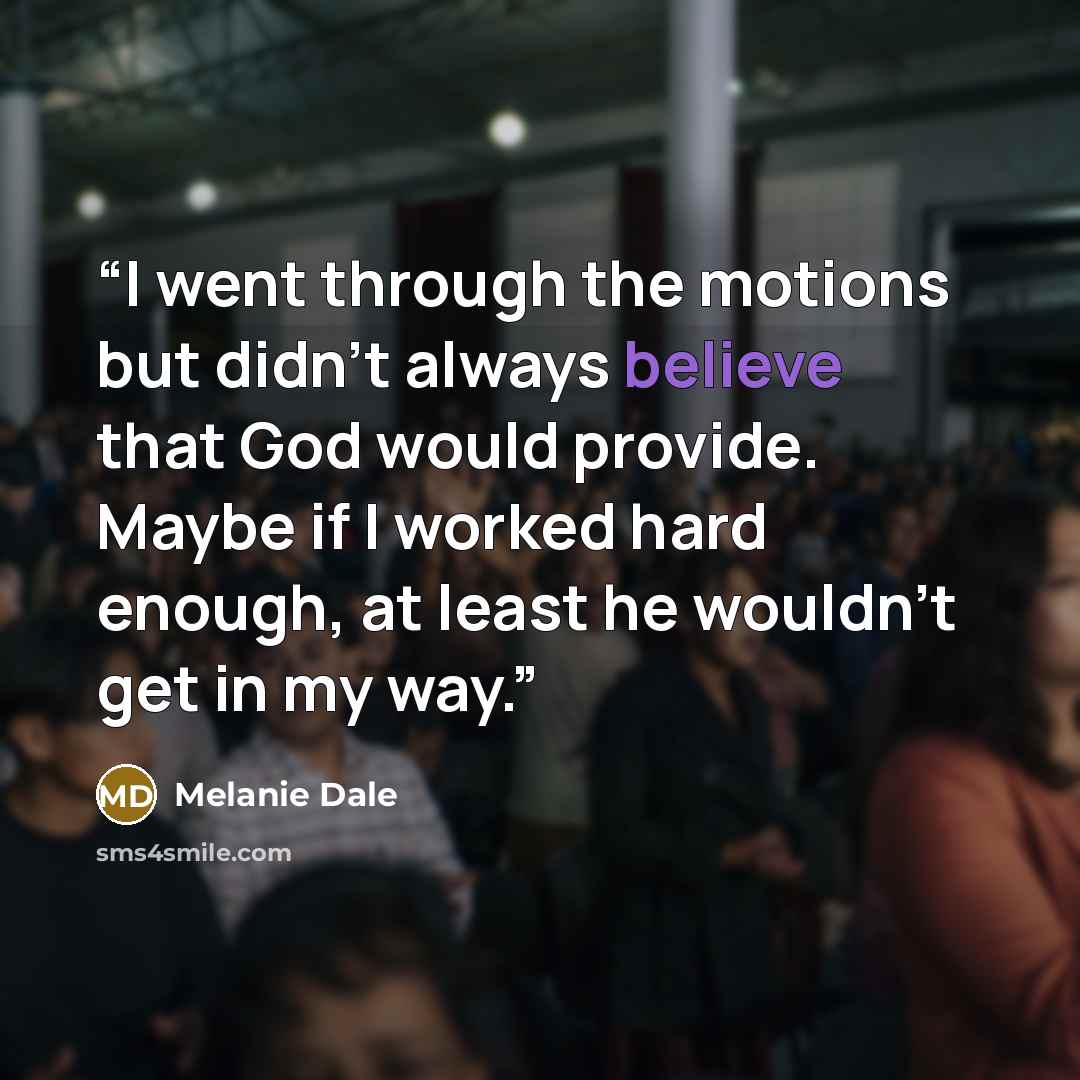 “I went through the motions but didn’t always believe that God would provide. Maybe if I worked hard enough, at least he wouldn’t get in my way.” quote by Melanie Dale