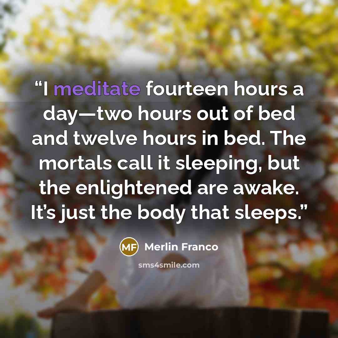 “I meditate fourteen hours a day—two hours out of bed and twelve hours in bed. The mortals call it sleeping, but the enlightened are awake. It’s just the body that sleeps.” quote by Merlin Franco