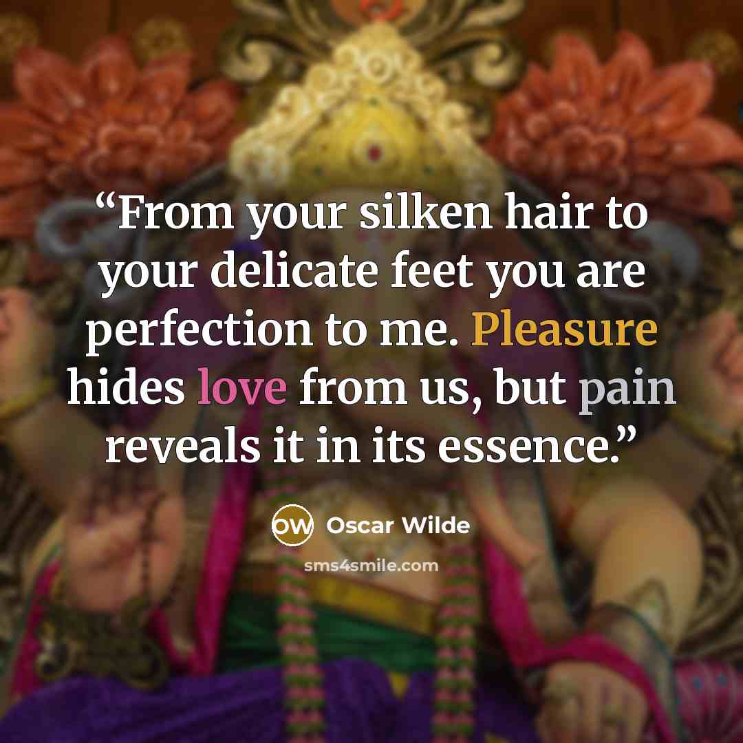 “From your silken hair to your delicate feet you are perfection to me. Pleasure hides love from us, but pain reveals it in its essence.” quote by Oscar Wilde
