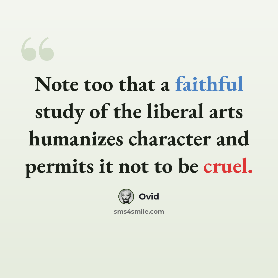 “Note too that a faithful study of the liberal arts humanizes character and permits it not to be cruel.” quote by Ovid