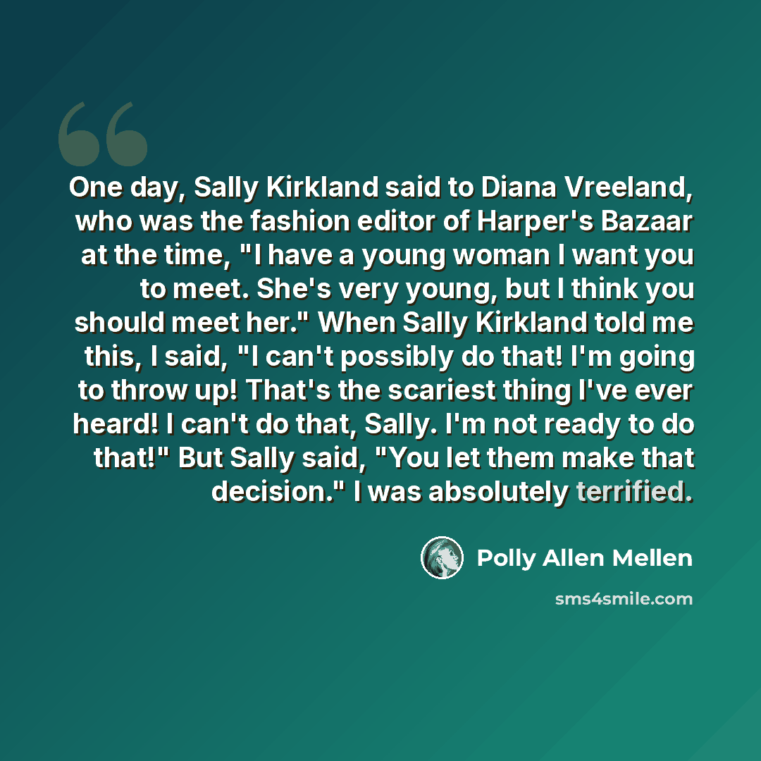 “One day, Sally Kirkland said to Diana Vreeland, who was the fashion editor of Harper's Bazaar at the time, "I have a young woman I want you to meet. She's very young, but I think you should meet her." When Sally Kirkland told me this, I said, "I can't possibly do that! I'm going to throw up!…” quote by Polly Allen Mellen