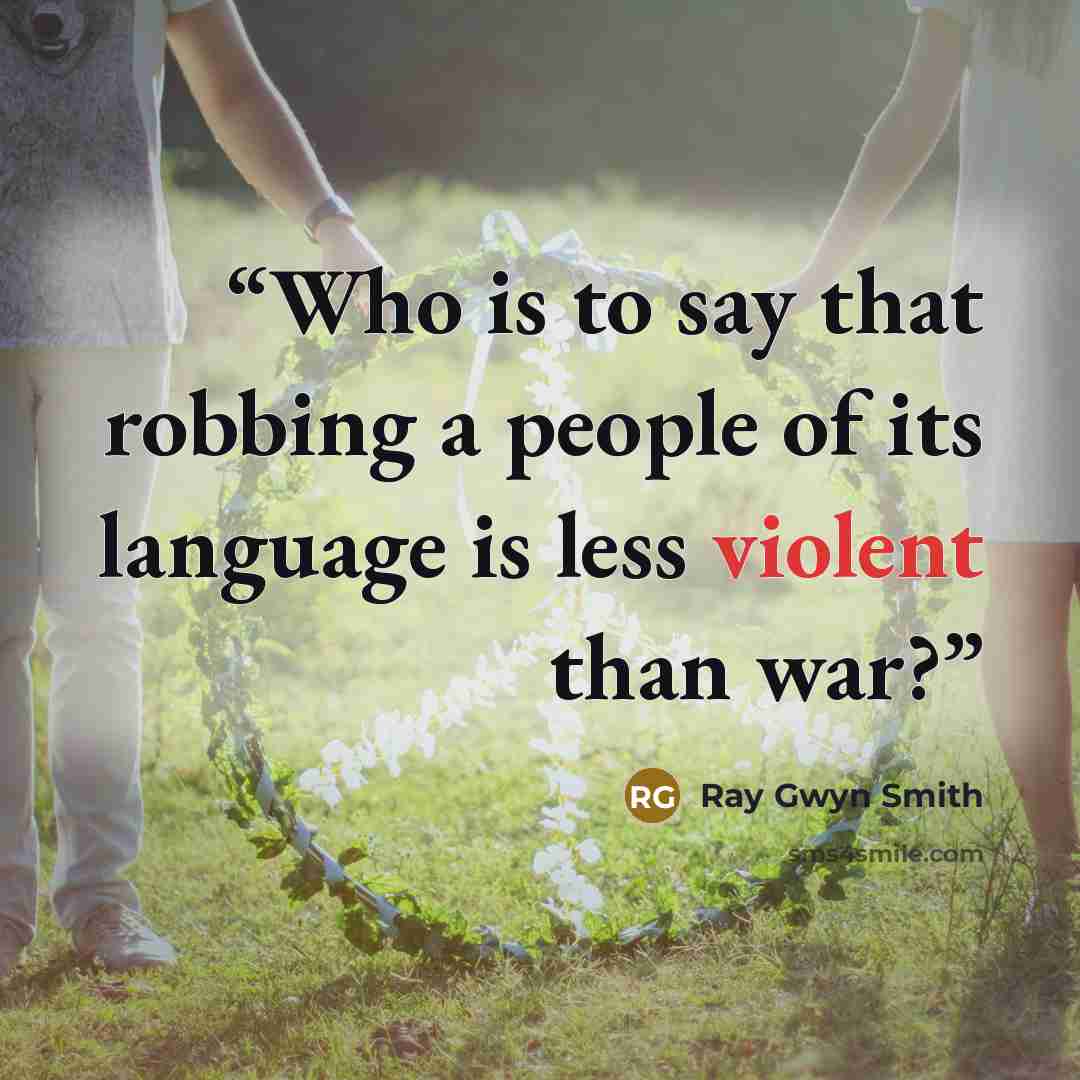 “Who is to say that robbing a people of its language is less violent than war?” quote by Ray Gwyn Smith