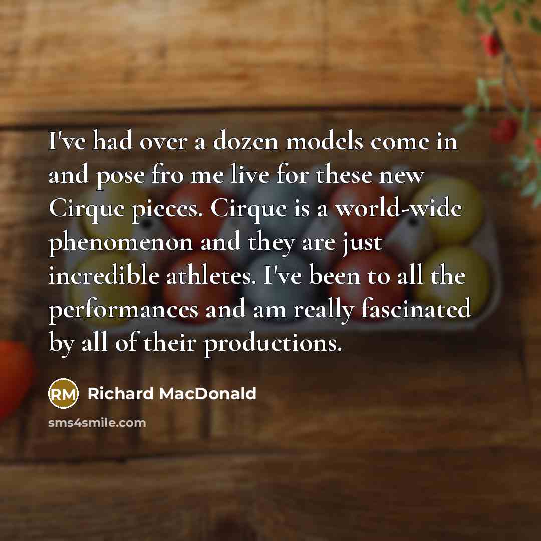 “I've had over a dozen models come in and pose fro me live for these new Cirque pieces. Cirque is a world-wide phenomenon and they are just incredible athletes. I've been to all the performances and am really fascinated by all of their productions.” quote by Richard MacDonald