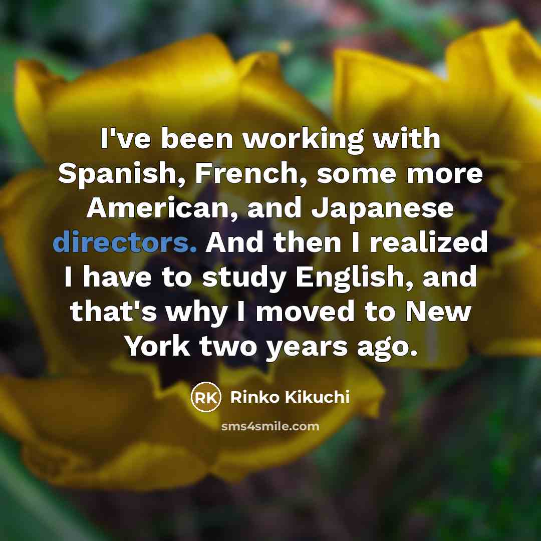 “I've been working with Spanish, French, some more American, and Japanese directors. And then I realized I have to study English, and that's why I moved to New York two years ago.” quote by Rinko Kikuchi