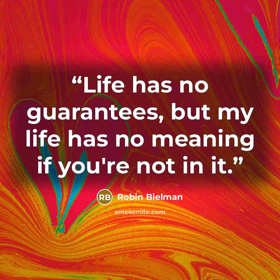 “Life has no guarantees, but my life has no meaning if you're not in it.” quote by Robin Bielman